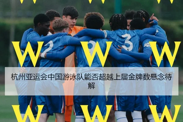 杭州亚运会中国游泳队能否超越上届金牌数悬念待解
