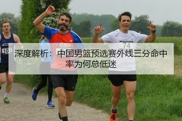 深度解析：中国男篮预选赛外线三分命中率为何总低迷
